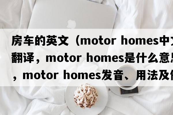 房车的英文（motor homes中文翻译，motor homes是什么意思，motor homes发音、用法及例句）