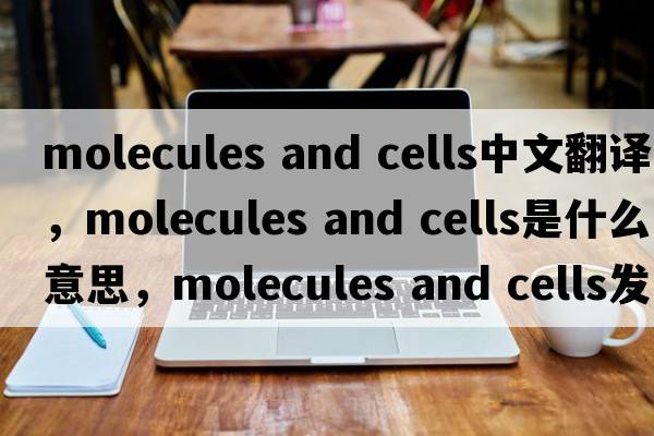 molecules and cells中文翻译，molecules and cells是什么意思，molecules and cells发音、用法及例句
