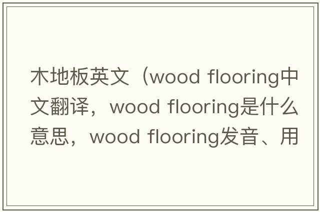 木地板英文（wood flooring中文翻译，wood flooring是什么意思，wood flooring发音、用法及例句）
