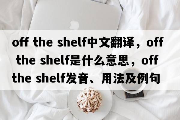 off the shelf中文翻译，off the shelf是什么意思，off the shelf发音、用法及例句