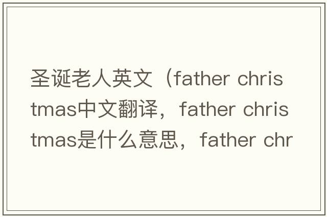 圣诞老人英文（father christmas中文翻译，father christmas是什么意思，father christmas发音、用法及例句）