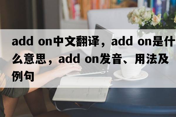 add on中文翻译，add on是什么意思，add on发音、用法及例句