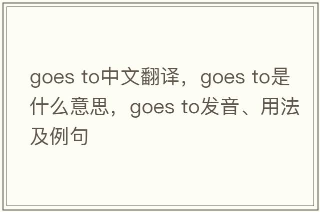 goes to中文翻译，goes to是什么意思，goes to发音、用法及例句
