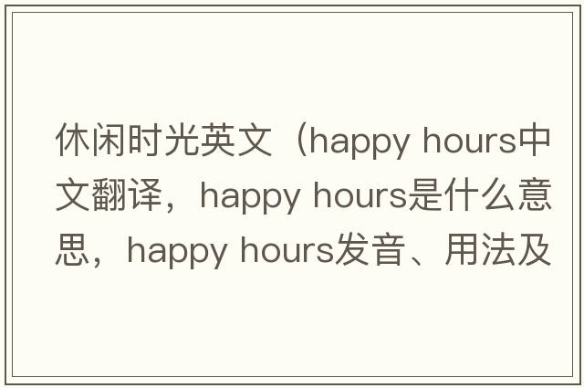 休闲时光英文（happy hours中文翻译，happy hours是什么意思，happy hours发音、用法及例句）