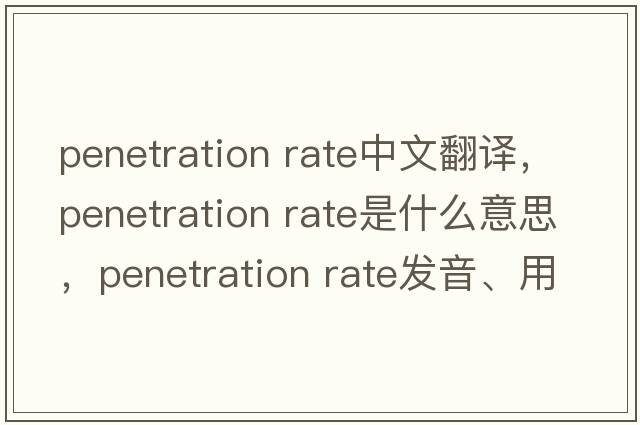 penetration rate中文翻译，penetration rate是什么意思，penetration rate发音、用法及例句