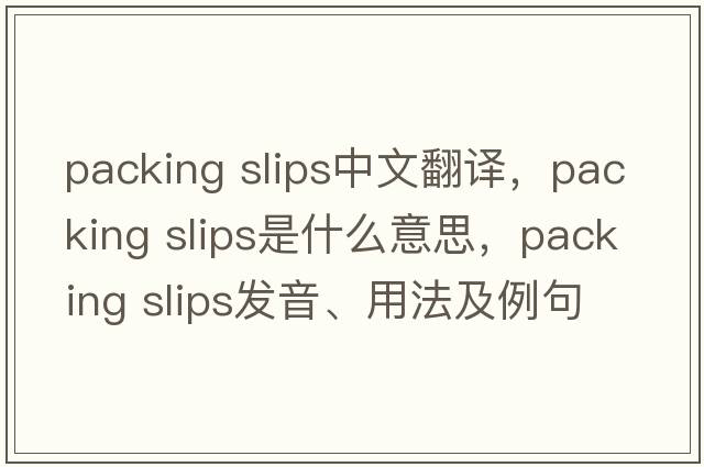 packing slips中文翻译，packing slips是什么意思，packing slips发音、用法及例句
