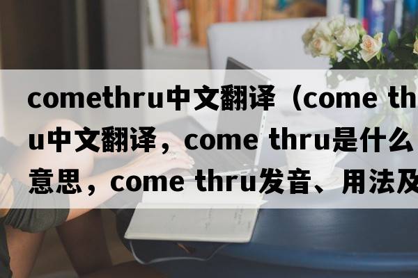 comethru中文翻译（come thru中文翻译，come thru是什么意思，come thru发音、用法及例句）