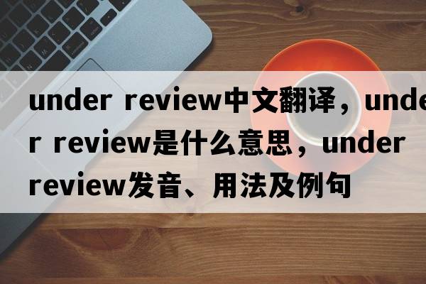 under review中文翻译，under review是什么意思，under review发音、用法及例句