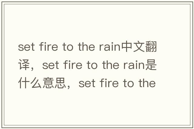 set fire to the rain中文翻译，set fire to the rain是什么意思，set fire to the rain发音、用法及例句
