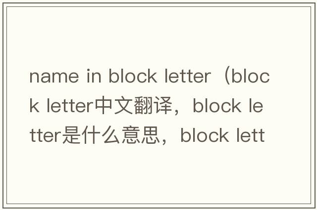 name in block letter（block letter中文翻译，block letter是什么意思，block letter发音、用法及例句）