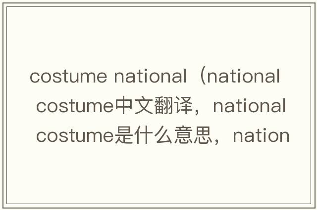 costume national（national costume中文翻译，national costume是什么意思，national costume发音、用法及例句）