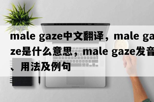 male gaze中文翻译，male gaze是什么意思，male gaze发音、用法及例句