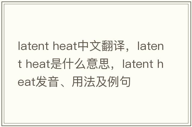 latent heat中文翻译，latent heat是什么意思，latent heat发音、用法及例句