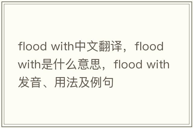 flood with中文翻译，flood with是什么意思，flood with发音、用法及例句
