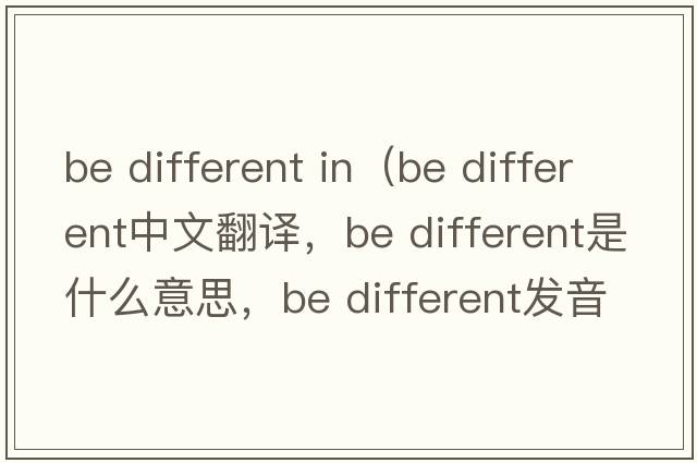 be different in（Be different中文翻译，Be different是什么意思，Be different发音、用法及例句）