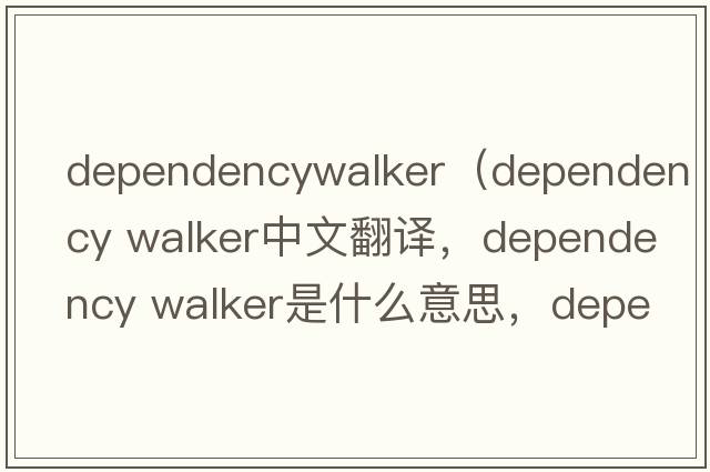 dependencywalker（dependency walker中文翻译，dependency walker是什么意思，dependency walker发音、用法及例句）