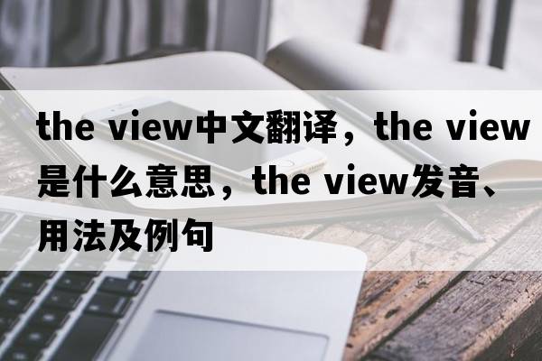 the view中文翻译，the view是什么意思，the view发音、用法及例句
