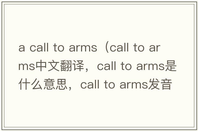 a call to arms（call to arms中文翻译，call to arms是什么意思，call to arms发音、用法及例句）