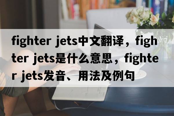 fighter jets中文翻译，fighter jets是什么意思，fighter jets发音、用法及例句