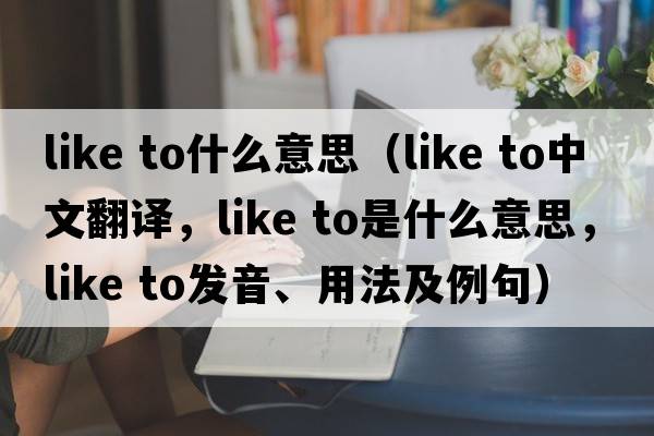like to什么意思（like to中文翻译，like to是什么意思，like to发音、用法及例句）