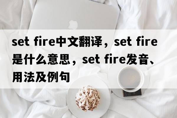 set fire中文翻译，set fire是什么意思，set fire发音、用法及例句
