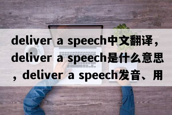 deliver a speech中文翻译，deliver a speech是什么意思，deliver a speech发音、用法及例句