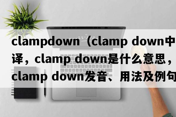 clampdown（clamp down中文翻译，clamp down是什么意思，clamp down发音、用法及例句）