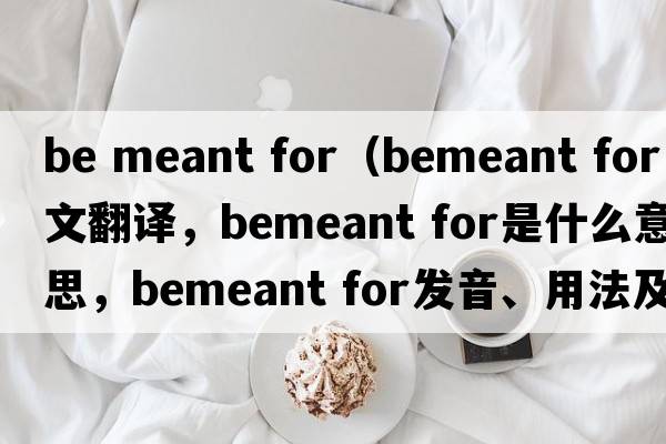 be meant for（bemeant for中文翻译，bemeant for是什么意思，bemeant for发音、用法及例句）