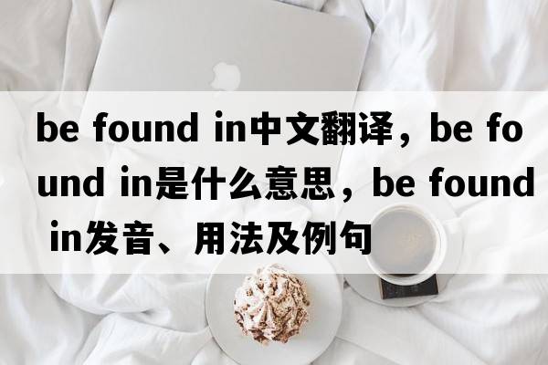 be found in中文翻译，be found in是什么意思，be found in发音、用法及例句