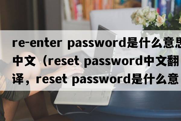 re-enter password是什么意思中文（reset password中文翻译，reset password是什么意思，reset password发音、用法及例句）