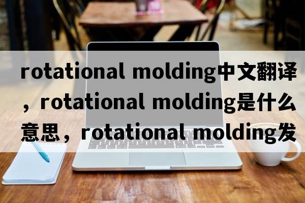 rotational molding中文翻译，rotational molding是什么意思，rotational molding发音、用法及例句