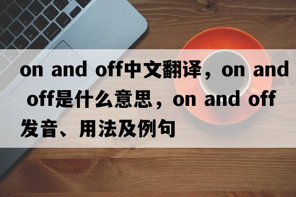 on and off中文翻译，on and off是什么意思，on and off发音、用法及例句