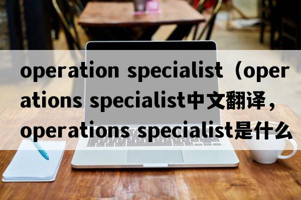operation specialist（operations specialist中文翻译，operations specialist是什么意思，operations specialist发音、用法及例句）