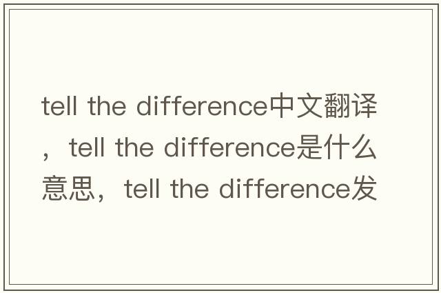 tell the difference中文翻译，tell the difference是什么意思，tell the difference发音、用法及例句