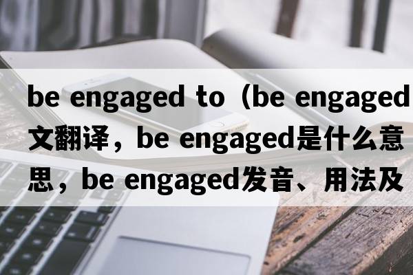 be engaged to（be engaged中文翻译，be engaged是什么意思，be engaged发音、用法及例句）