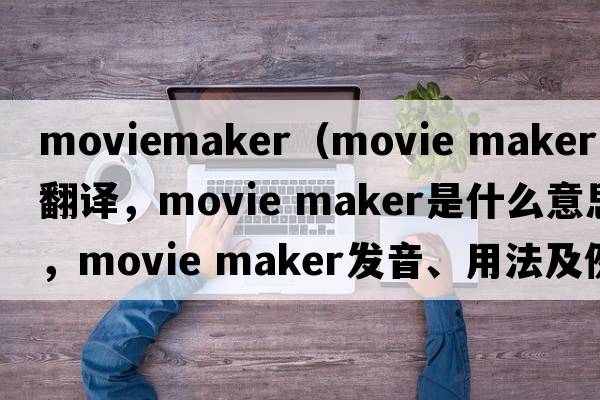 moviemaker（movie maker中文翻译，movie maker是什么意思，movie maker发音、用法及例句）