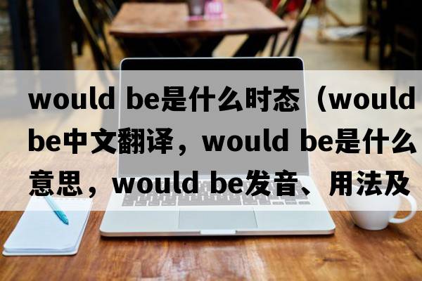 would be是什么时态（would be中文翻译，would be是什么意思，would be发音、用法及例句）