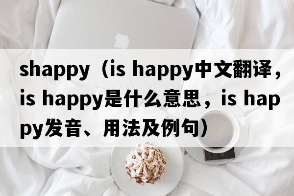 shappy（is happy中文翻译，is happy是什么意思，is happy发音、用法及例句）