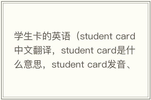 学生卡的英语（student card中文翻译，student card是什么意思，student card发音、用法及例句）