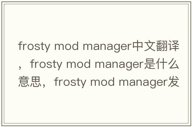 frosty mod manager中文翻译，frosty mod manager是什么意思，frosty mod manager发音、用法及例句