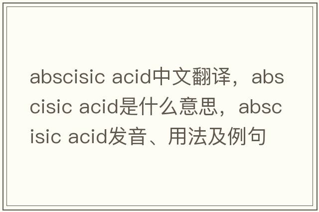 abscisic acid中文翻译，abscisic acid是什么意思，abscisic acid发音、用法及例句