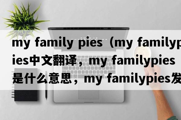 my family pies（my familypies中文翻译，my familypies是什么意思，my familypies发音、用法及例句）