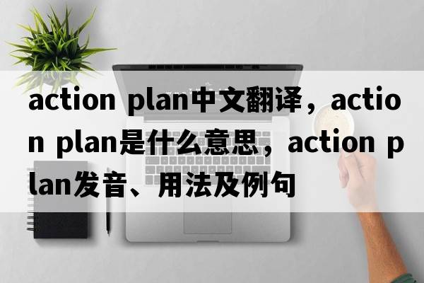 action plan中文翻译，action plan是什么意思，action plan发音、用法及例句