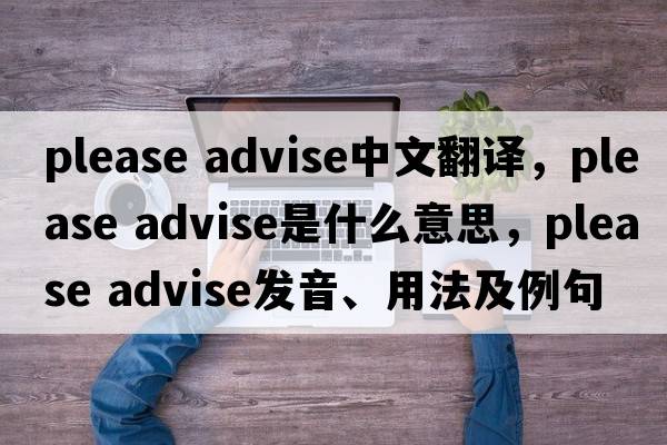 please advise中文翻译，please advise是什么意思，please advise发音、用法及例句