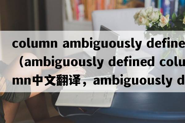 column ambiguously defined（ambiguously defined column中文翻译，ambiguously defined column是什么意思，ambiguousl