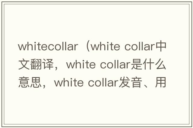 whitecollar（white collar中文翻译，white collar是什么意思，white collar发音、用法及例句）