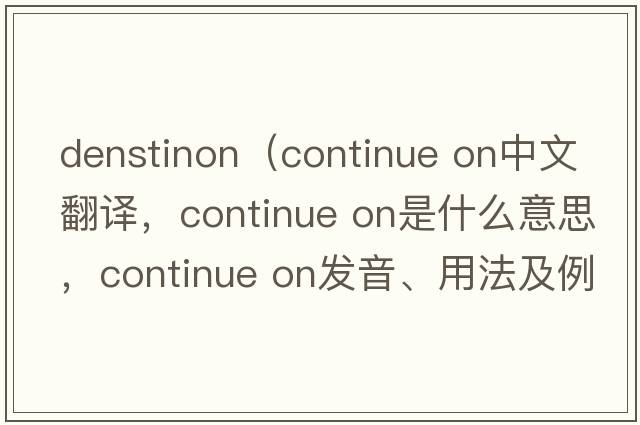 denstinon（continue on中文翻译，continue on是什么意思，continue on发音、用法及例句）