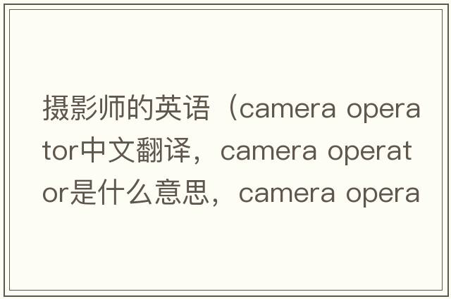 摄影师的英语（camera operator中文翻译，camera operator是什么意思，camera operator发音、用法及例句）