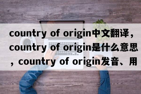 country of origin中文翻译，country of origin是什么意思，country of origin发音、用法及例句