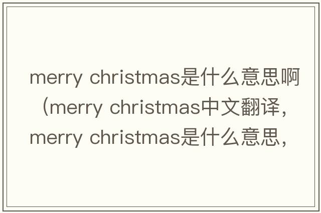 merry christmas是什么意思啊（merry christmas中文翻译，merry christmas是什么意思，merry christmas发音、用法及例句）